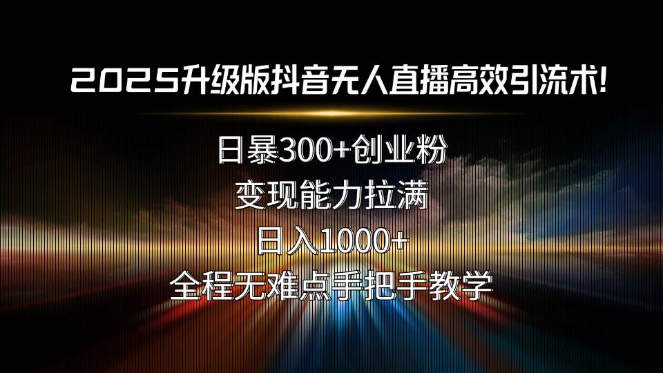 （15735期）2025升级版抖音无人直播高效引流术！日暴300+创业粉，变现能力拉满，日…-九九网创