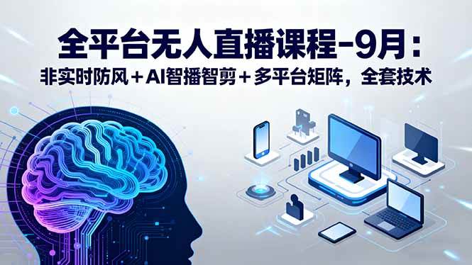 （15963期）全平台无人直播课程：非实时防风＋AI智播智剪＋多平台矩阵，9月全套技术-九九网创