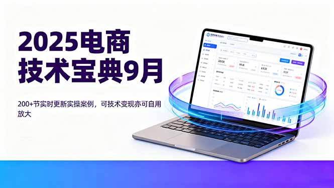 2025电商技术宝典9月：200+节实时更新实操案例，可技术变现亦可自用放大-九九网创
