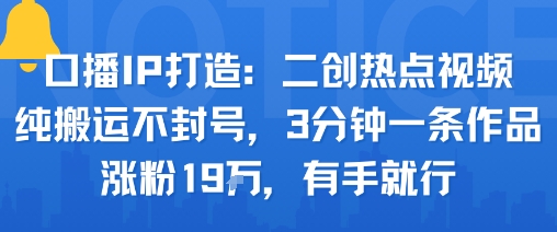 口播IP打造：二创热点视频，纯搬运不封号，3分钟一条作品，涨粉19w，有手就行-九九网创