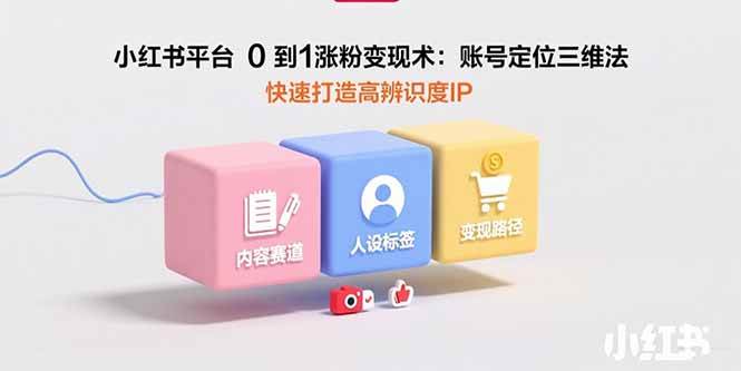 （15656期）小红书平台0到1涨粉变现术：账号定位三维法，快速打造高辨识度IP-九九网创