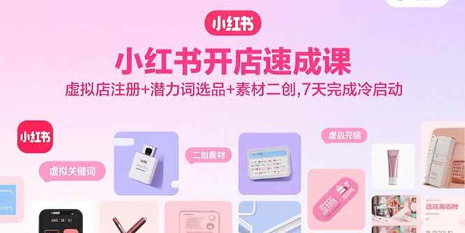 （15935期）小红书开店速成课，虚拟店注册+潜力词选品+素材二创，7天完成冷启动-九九网创