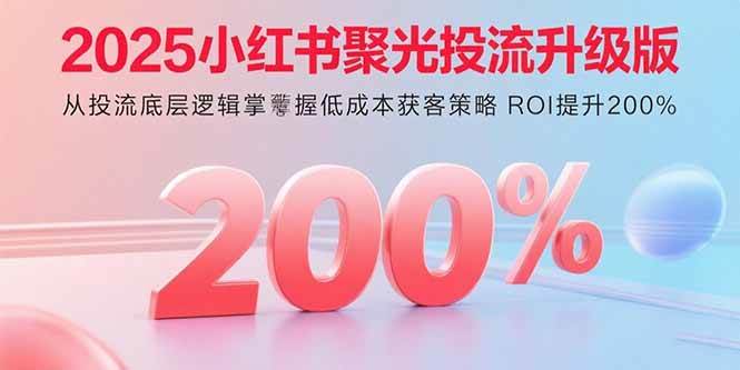 （15942期）2025小红书聚光投流升级版 从投流底层逻辑掌握低成本获客策略 ROI提升200%-九九网创