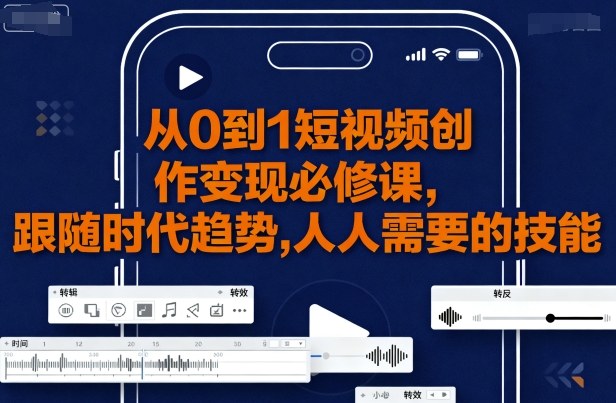 从0到1短视频创作变现必修课，跟随时代趋势，人人需要的技能-九九网创