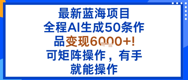 最新蓝海项目：全程AI生成50条作品变现6k+，可矩阵操作，有手就能操作-九九网创