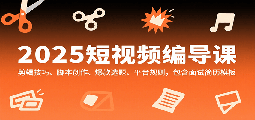 2025短视频编导课，剪辑技巧、脚本创作、爆款选题、平台规则，包含面试简历模板-九九网创