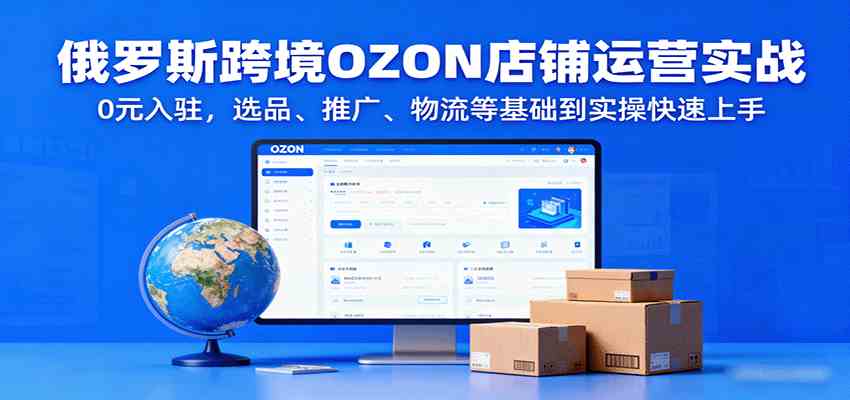 俄罗斯跨境OZON店铺运营实战，0元入驻，选品、推广、物流等基础到实操快速上手-九九网创