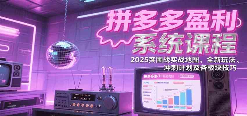 拼多多盈利系统课：2025突围战实战地图、全新玩法、冲刺计划及各板块技巧（更新8月）-九九网创