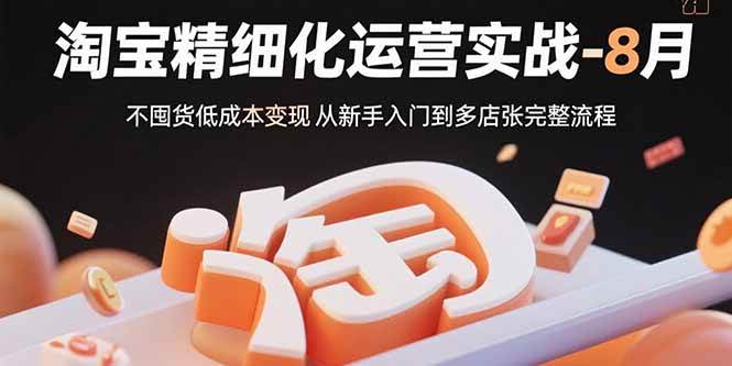 （15739期）淘宝精细化运营实战-8月：不囤货低成本变现 从新手入门到多店扩张完整流程-九九网创