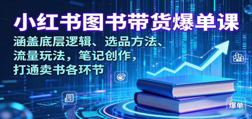 小红书图书带货爆单课：涵盖底层逻辑、选品方法、流量玩法，笔记创作，打通卖书各环节-九九网创