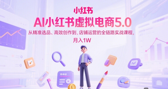 AI小红书虚拟电商5.0，从精准选品、高效创作到，店铺运营的全链路实战课程，月入1W-九九网创