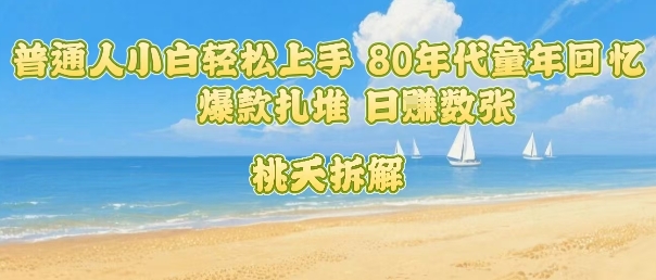 普通人小白轻松上手 80年代童年回忆杀，爆款扎堆，日入数张-九九网创