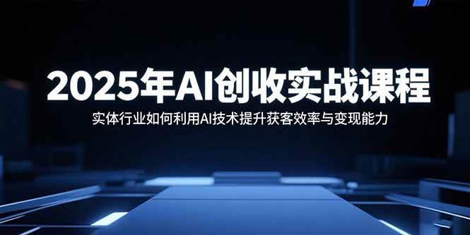 （15889期）2025年AI创收实战课程：实体行业如何利用AI技术提升获客效率与变现能力-九九网创
