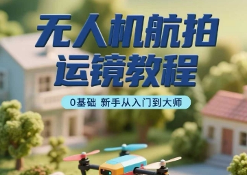 无人机航拍运镜教程，0基础新手从入门到大师-九九网创