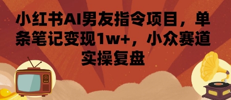 小红书AI男友指令项目，单条笔记变现1w+，小众赛道实操复盘-九九网创