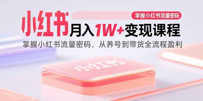 （15885期）小红书月入1W+变现课程：掌握小红书流量密码，从养号到带货全流程盈利-九九网创
