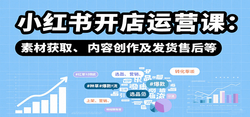 小红书开店运营课：选品、上架、营销、素材获取、内容创作及发货售后等-九九网创