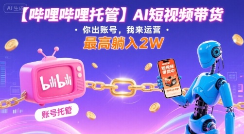 【哔哩哔哩托管】AI短视频带货，你出账号，我来运营，最高躺入2W【揭秘】-九九网创