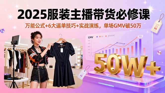 （16001期）2025服装主播带货必修课，万能公式+6大逼单技巧+实战演练，单场GMV破50万-九九网创