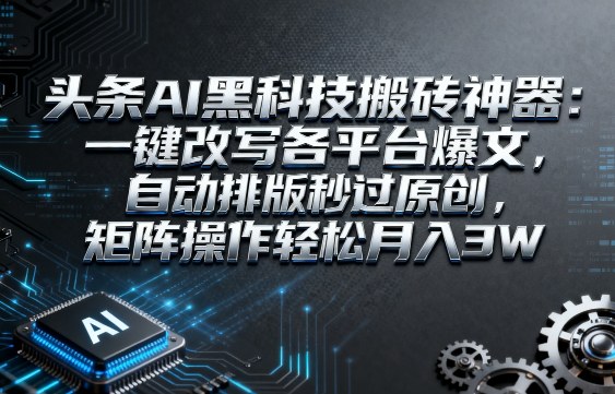 头条AI黑科技搬砖神器：一键改写各平台爆文，自动排版秒过原创，矩阵操作轻松月入3W【揭秘】-九九网创