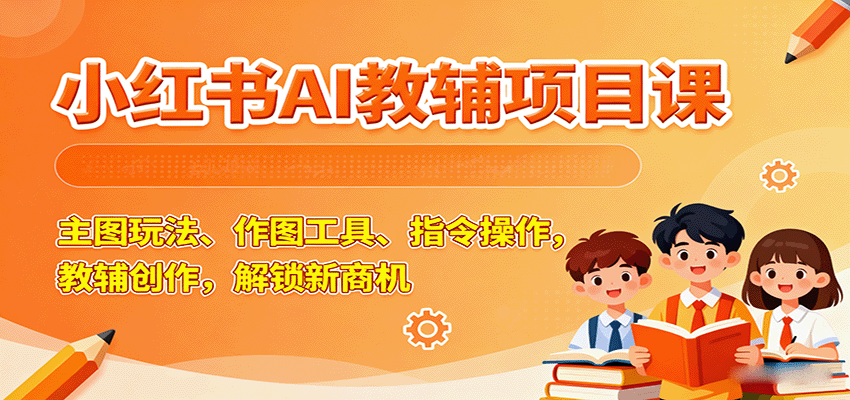 小红书AI教辅项目课，主图玩法、作图工具、指令操作，教辅创作，解锁新商机-九九网创