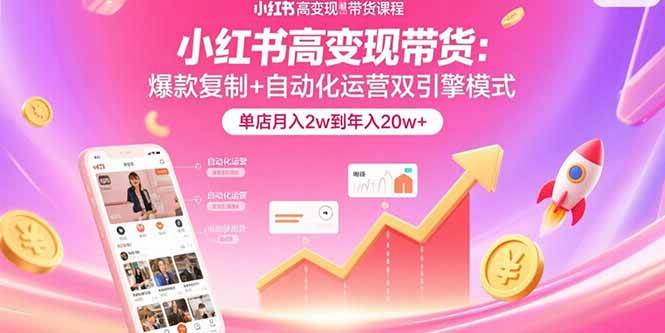 （15720期）小红书高变现带货：爆款复制+自动化运营双引擎模式 单店月入2w到年入20w+-九九网创