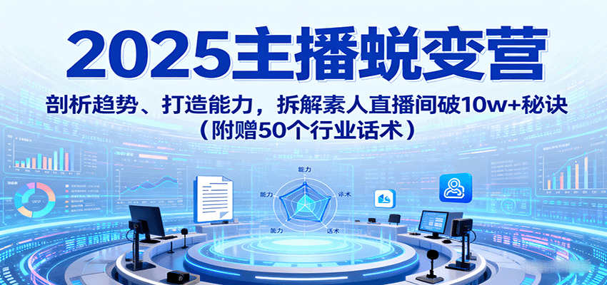 2025主播蜕变营：剖析趋势、打造能力，拆解素人直播间破10w+秘诀（附赠50个行业话术）-九九网创