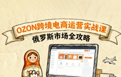 俄罗斯跨境OZON快速上手，OZ0N跨境电商运营实战课，俄罗斯市场全攻略-九九网创