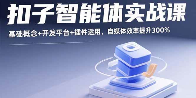 （15922期）扣子智能体实战课，基础概念+开发平台+插件运用，自媒体效率提升300%-九九网创