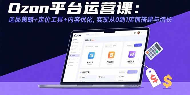 （15794期）Ozon平台运营课：选品策略+定价工具+内容优化，实现从0到1店铺搭建与增长-九九网创