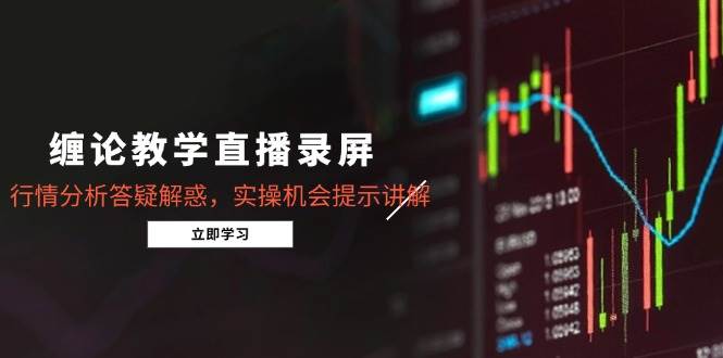 （15727期）缠论教学直播录屏，行情分析答疑解惑，实操机会提示讲解（更新8月）-九九网创