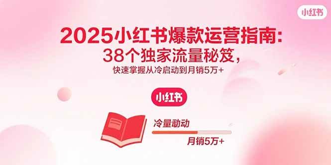 （15946期）2025小红书爆款运营指南：38个独家流量秘笈，快速掌握从冷启动到月销5万+-九九网创