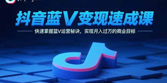 （15950期）抖音蓝V变现速成课，快速掌握蓝V运营秘诀，实现月入过万的商业目标-九九网创